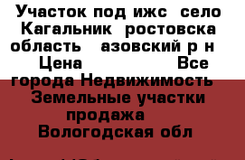 Участок под ижс, село Кагальник, ростовска область , азовский р-н,  › Цена ­ 1 000 000 - Все города Недвижимость » Земельные участки продажа   . Вологодская обл.